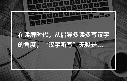 在读屏时代，从倡导多读多写汉字的角度，“汉字听写”无疑是一件