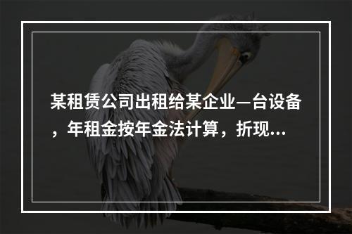 某租赁公司出租给某企业—台设备，年租金按年金法计算，折现率为