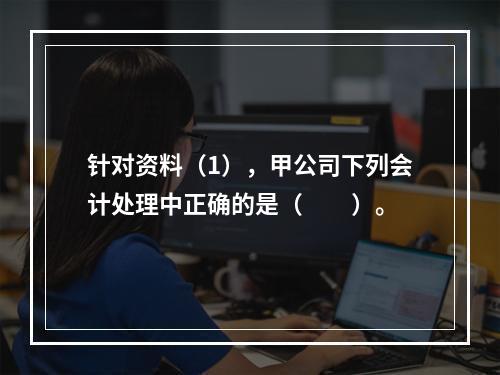 针对资料（1），甲公司下列会计处理中正确的是（　　）。