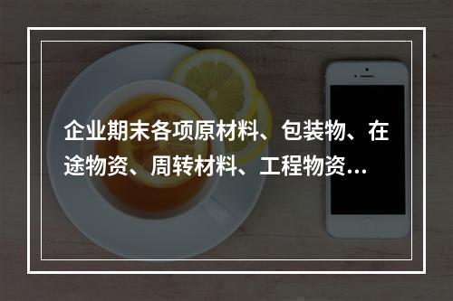 企业期末各项原材料、包装物、在途物资、周转材料、工程物资都需