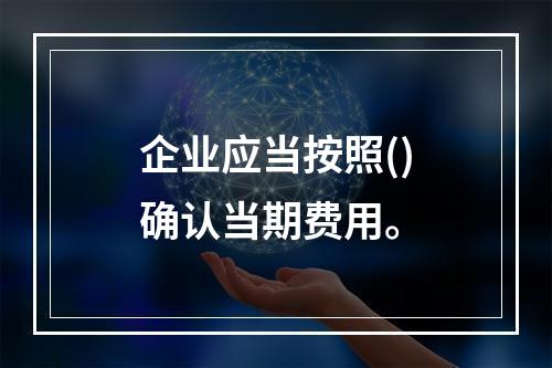 企业应当按照()确认当期费用。