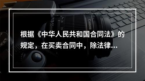 根据《中华人民共和国合同法》的规定，在买卖合同中，除法律另有