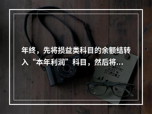 年终，先将损益类科目的余额结转入“本年利润”科目，然后将“本