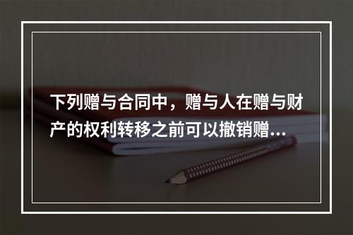 下列赠与合同中，赠与人在赠与财产的权利转移之前可以撤销赠与的