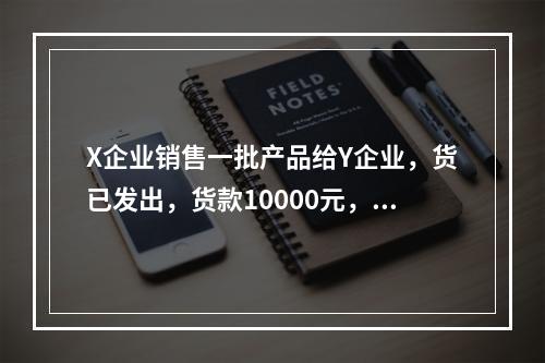 X企业销售一批产品给Y企业，货已发出，货款10000元，增值