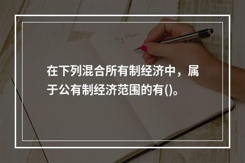 在下列混合所有制经济中，属于公有制经济范围的有()。