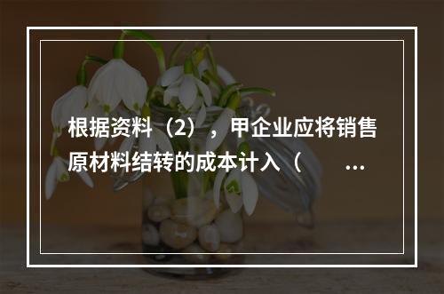 根据资料（2），甲企业应将销售原材料结转的成本计入（　　）。