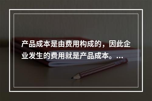 产品成本是由费用构成的，因此企业发生的费用就是产品成本。（　