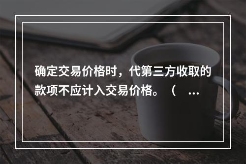 确定交易价格时，代第三方收取的款项不应计入交易价格。（　　）