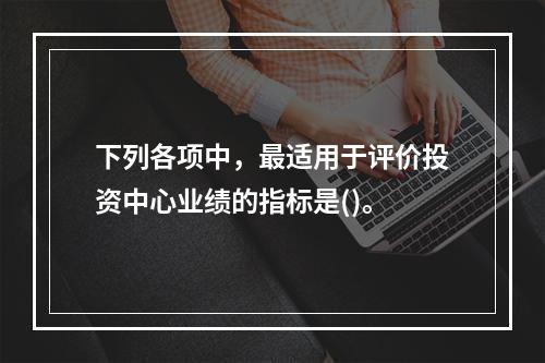 下列各项中，最适用于评价投资中心业绩的指标是()。