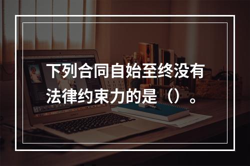 下列合同自始至终没有法律约束力的是（）。