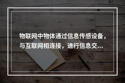 物联网中物体通过信息传感设备，与互联网相连接，进行信息交换和