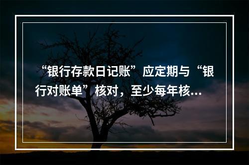 “银行存款日记账”应定期与“银行对账单”核对，至少每年核对一