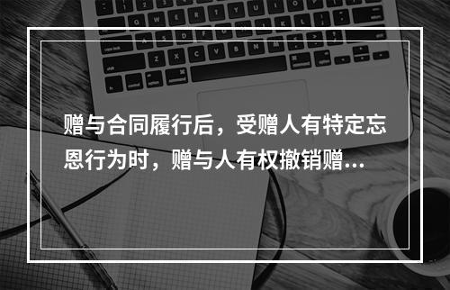 赠与合同履行后，受赠人有特定忘恩行为时，赠与人有权撤销赠与合