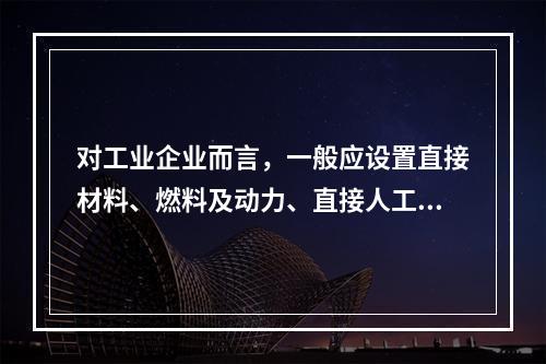 对工业企业而言，一般应设置直接材料、燃料及动力、直接人工、制