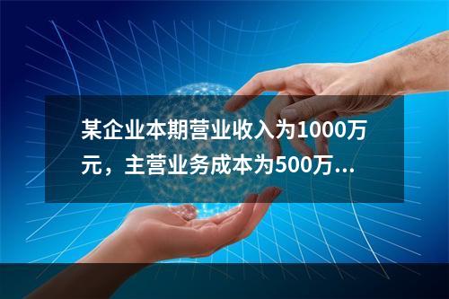 某企业本期营业收入为1000万元，主营业务成本为500万元，