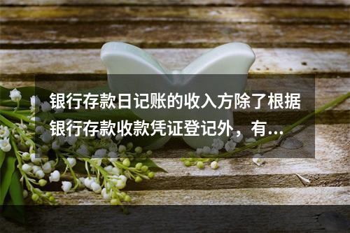 银行存款日记账的收入方除了根据银行存款收款凭证登记外，有时还