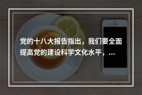 党的十八大报告指出，我们要全面提高党的建设科学文化水平，就要