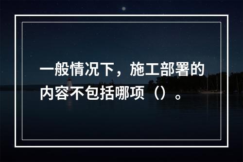 一般情况下，施工部署的内容不包括哪项（）。