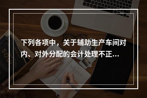 下列各项中，关于辅助生产车间对内、对外分配的会计处理不正确的