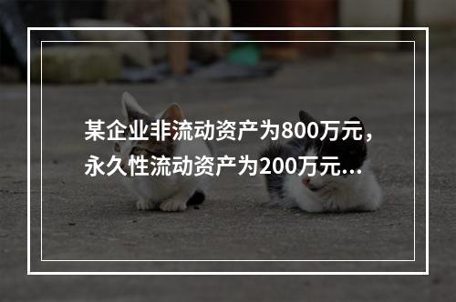 某企业非流动资产为800万元，永久性流动资产为200万元，波