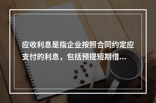 应收利息是指企业按照合同约定应支付的利息，包括预提短期借款利