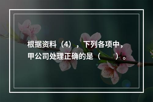 根据资料（4），下列各项中，甲公司处理正确的是（　　）。