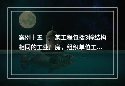 案例十五　　某工程包括3幢结构相同的工业厂房，组织单位工程流