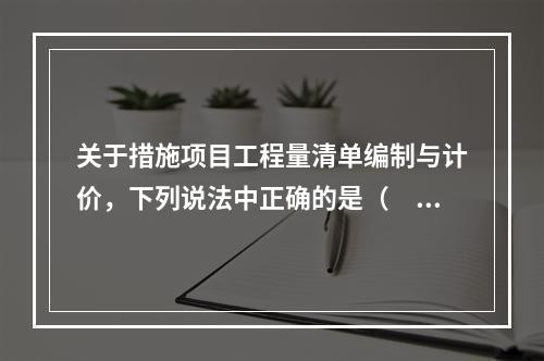 关于措施项目工程量清单编制与计价，下列说法中正确的是（　）。