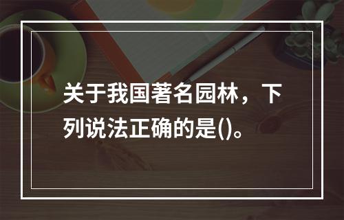 关于我国著名园林，下列说法正确的是()。