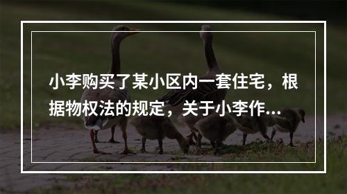 小李购买了某小区内一套住宅，根据物权法的规定，关于小李作为业