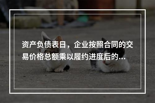 资产负债表日，企业按照合同的交易价格总额乘以履约进度后的金额