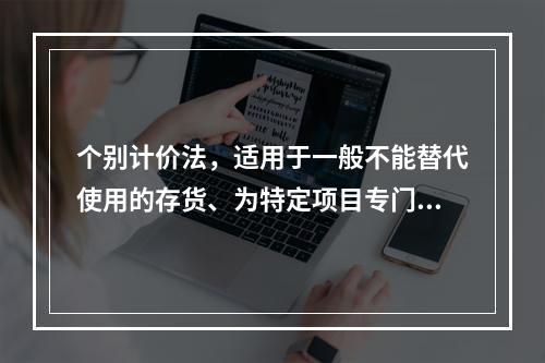 个别计价法，适用于一般不能替代使用的存货、为特定项目专门购入