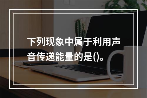 下列现象中属于利用声音传递能量的是()。