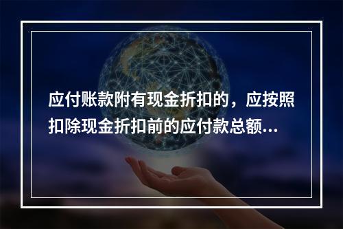 应付账款附有现金折扣的，应按照扣除现金折扣前的应付款总额入账