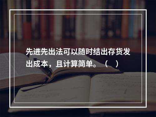 先进先出法可以随时结出存货发出成本，且计算简单。（　）