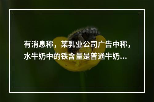 有消息称，某乳业公司广告中称，水牛奶中的铁含量是普通牛奶的5