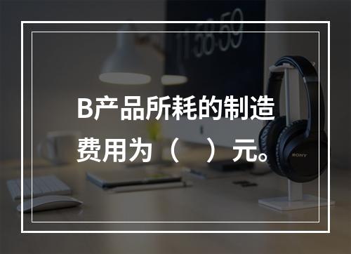 B产品所耗的制造费用为（　）元。