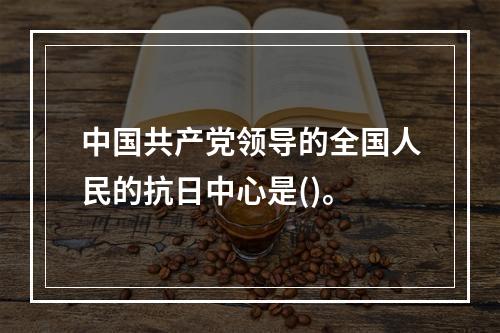 中国共产党领导的全国人民的抗日中心是()。