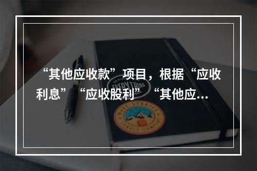 “其他应收款”项目，根据“应收利息”“应收股利”“其他应收款