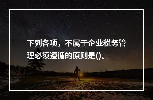 下列各项，不属于企业税务管理必须遵循的原则是()。