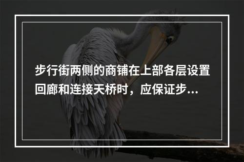 步行街两侧的商铺在上部各层设置回廊和连接天桥时，应保证步行街