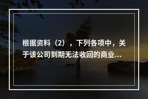 根据资料（2），下列各项中，关于该公司到期无法收回的商业承兑