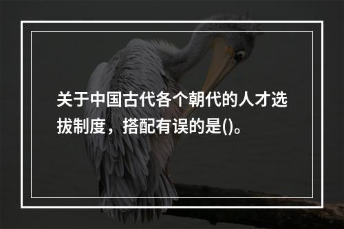 关于中国古代各个朝代的人才选拔制度，搭配有误的是()。