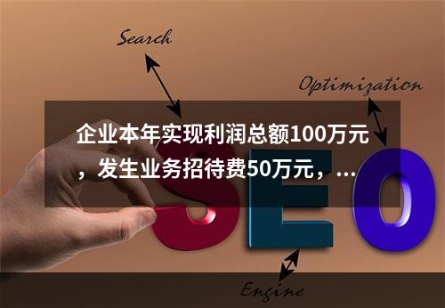 企业本年实现利润总额100万元，发生业务招待费50万元，税务