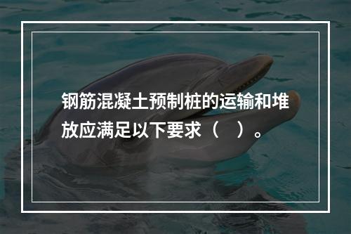 钢筋混凝土预制桩的运输和堆放应满足以下要求（　）。