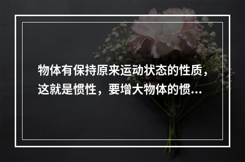 物体有保持原来运动状态的性质，这就是惯性，要增大物体的惯性，