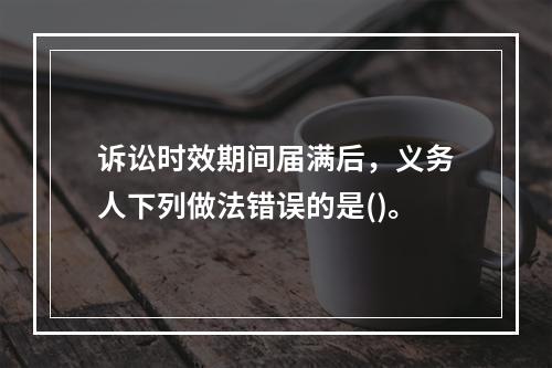 诉讼时效期间届满后，义务人下列做法错误的是()。