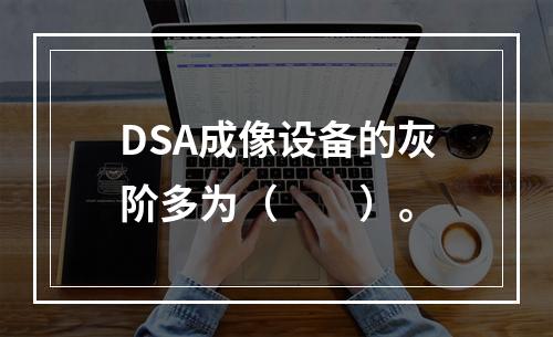 DSA成像设备的灰阶多为（　　）。