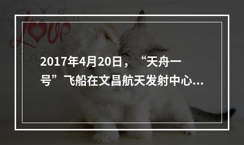 2017年4月20日，“天舟一号”飞船在文昌航天发射中心成功